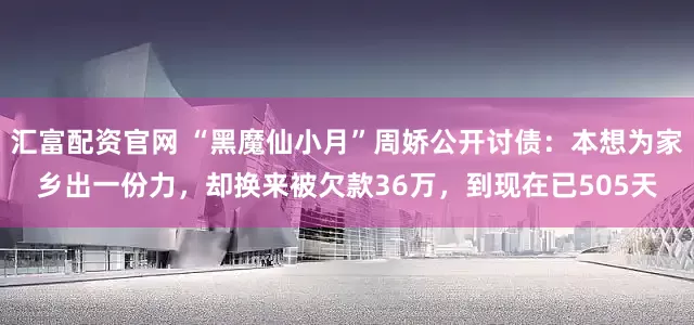 汇富配资官网 “黑魔仙小月”周娇公开讨债：本想为家乡出一份力，却换来被欠款36万，到现在已505天