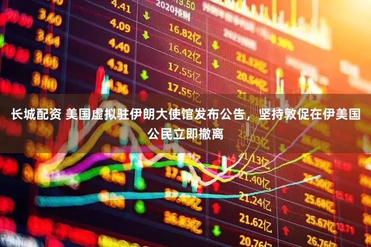 长城配资 美国虚拟驻伊朗大使馆发布公告，坚持敦促在伊美国公民立即撤离