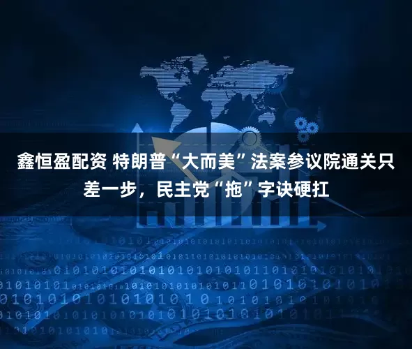 鑫恒盈配资 特朗普“大而美”法案参议院通关只差一步，民主党“拖”字诀硬扛