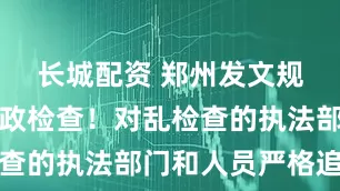长城配资 郑州发文规范涉企行政检查！对乱检查的执法部门和人员严格追责