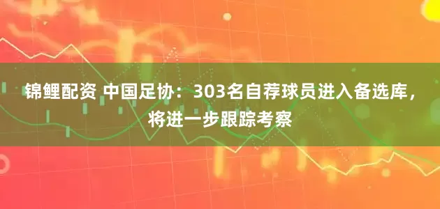 锦鲤配资 中国足协：303名自荐球员进入备选库，将进一步跟踪考察