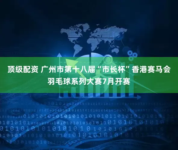 顶级配资 广州市第十八届“市长杯”香港赛马会羽毛球系列大赛7月开赛