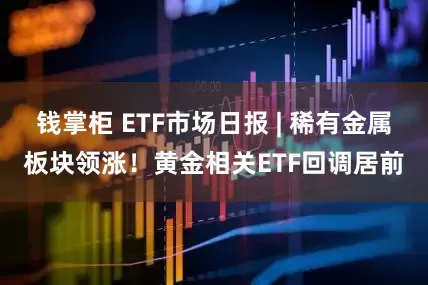 钱掌柜 ETF市场日报 | 稀有金属板块领涨！黄金相关ETF回调居前
