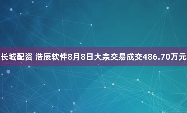 长城配资 浩辰软件8月8日大宗交易成交486.70万元