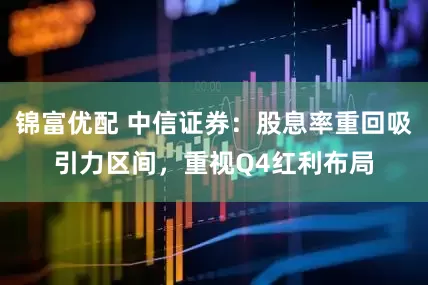 锦富优配 中信证券：股息率重回吸引力区间，重视Q4红利布局