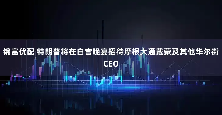 锦富优配 特朗普将在白宫晚宴招待摩根大通戴蒙及其他华尔街CEO
